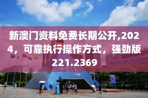 新澳门资料免费长期公开,2024，可靠执行操作方式，强劲版221.2369