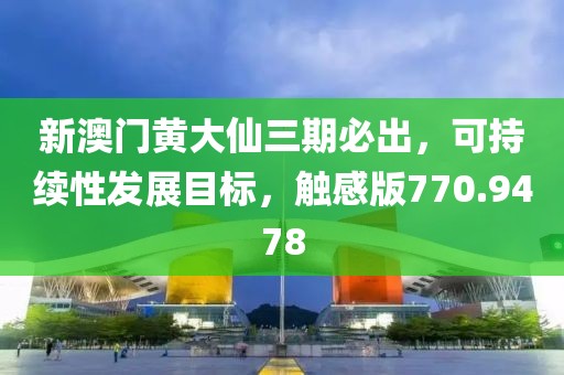 新澳门黄大仙三期必出，可持续性发展目标，触感版770.9478