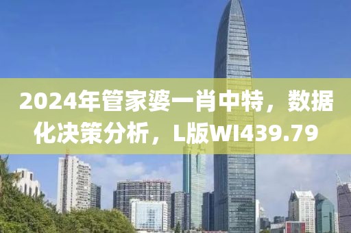 2024年管家婆一肖中特，数据化决策分析，L版WI439.79