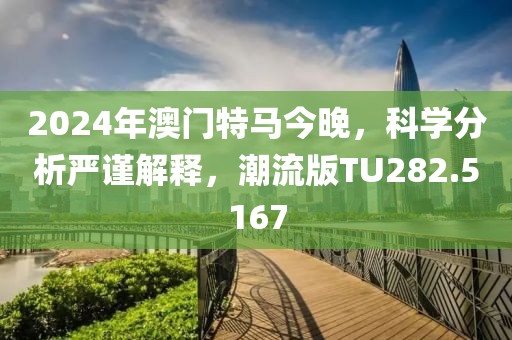 2024年澳门特马今晚，科学分析严谨解释，潮流版TU282.5167
