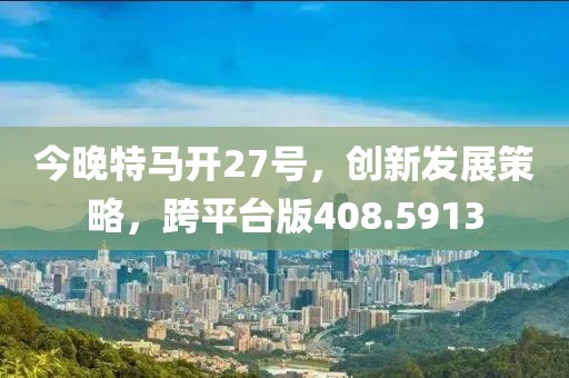 今晚特马开27号，创新发展策略，跨平台版408.5913