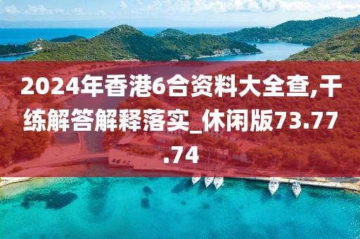 2024年香港6合资料大全查,干练解答解释落实_休闲版73.77.74