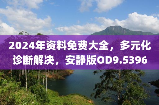 2024年资料免费大全，多元化诊断解决，安静版OD9.5396