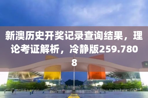 新澳历史开奖记录查询结果，理论考证解析，冷静版259.7808