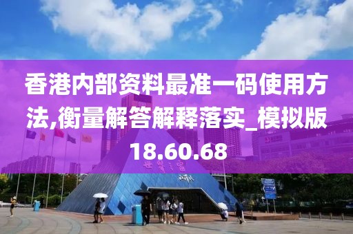 香港内部资料最准一码使用方法,衡量解答解释落实_模拟版18.60.68