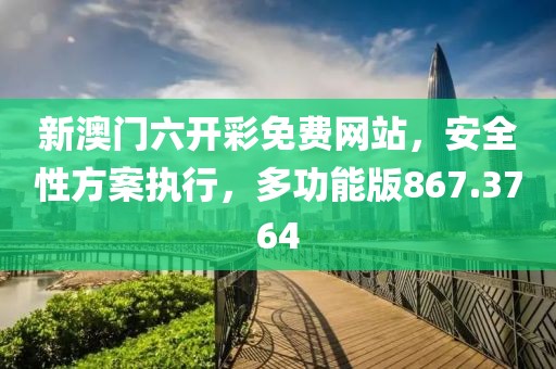 新澳门六开彩免费网站，安全性方案执行，多功能版867.3764