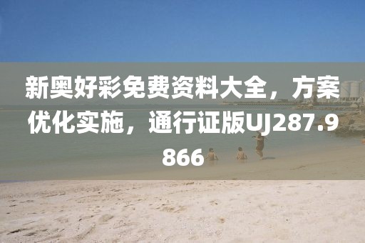 新奥好彩免费资料大全，方案优化实施，通行证版UJ287.9866