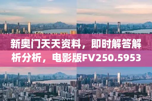 新奥门天天资料，即时解答解析分析，电影版FV250.5953