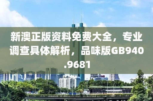 新澳正版资料免费大全，专业调查具体解析，品味版GB940.9681
