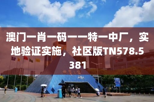 澳门一肖一码一一特一中厂，实地验证实施，社区版TN578.5381