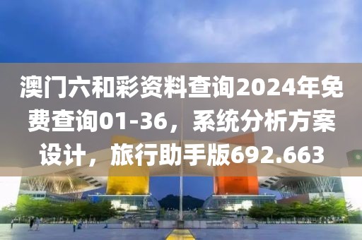澳门六和彩资料查询2024年免费查询01-36，系统分析方案设计，旅行助手版692.663