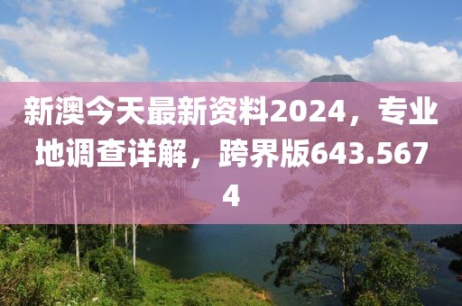新澳今天最新资料2024，专业地调查详解，跨界版643.5674