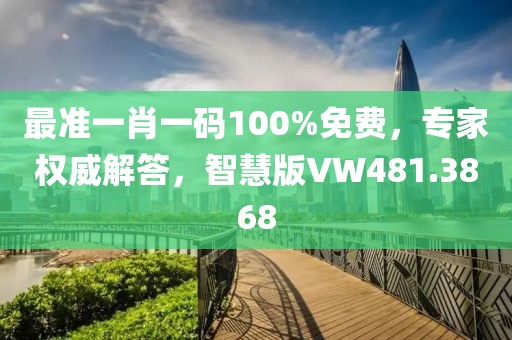 最准一肖一码100%免费，专家权威解答，智慧版VW481.3868
