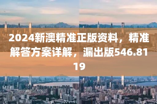 2024新澳精准正版资料，精准解答方案详解，漏出版546.8119