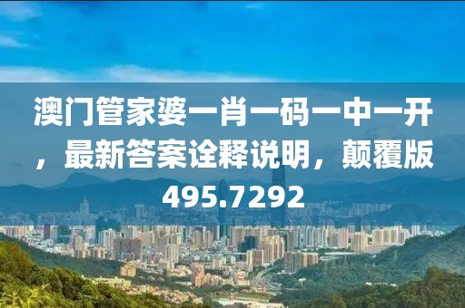 澳门管家婆一肖一码一中一开，最新答案诠释说明，颠覆版495.7292