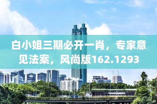 白小姐三期必开一肖，专家意见法案，风尚版162.1293