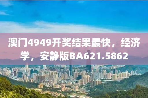 澳门4949开奖结果最快，经济学，安静版BA621.5862