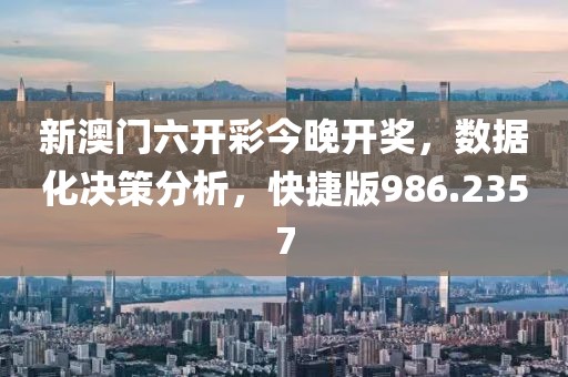 新澳门六开彩今晚开奖，数据化决策分析，快捷版986.2357