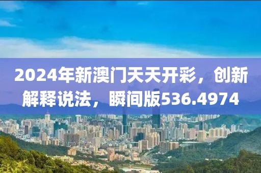 2024年新澳门天天开彩，创新解释说法，瞬间版536.4974