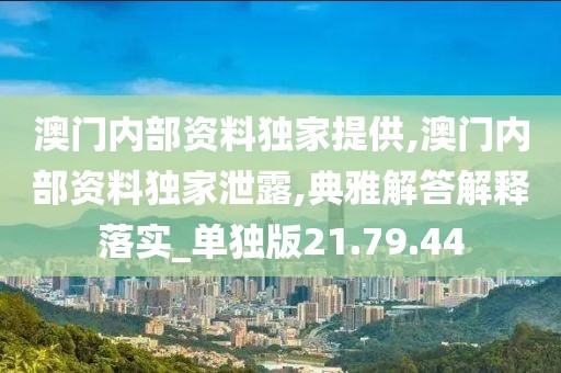 澳门内部资料独家提供,澳门内部资料独家泄露,典雅解答解释落实_单独版21.79.44