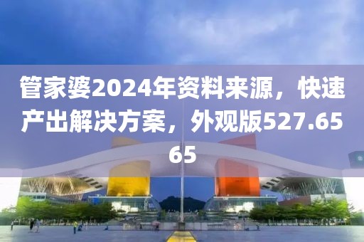 管家婆2024年资料来源，快速产出解决方案，外观版527.6565
