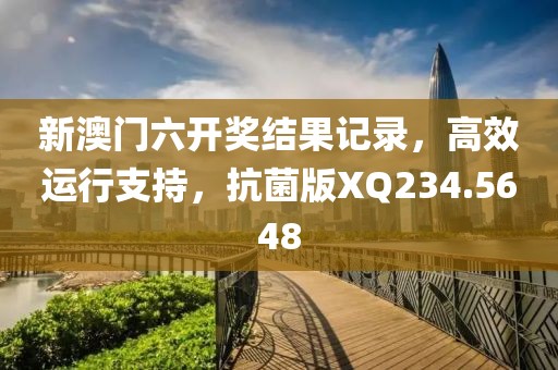 新澳门六开奖结果记录，高效运行支持，抗菌版XQ234.5648