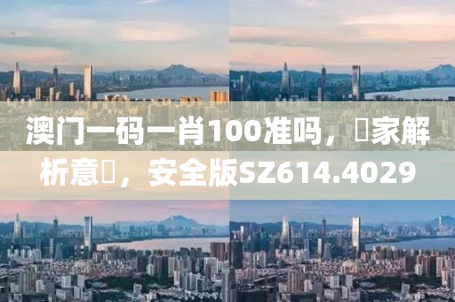 澳门一码一肖100准吗，專家解析意見，安全版SZ614.4029