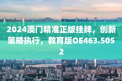 2024澳门精准正版挂牌，创新策略执行，教育版OE463.5052