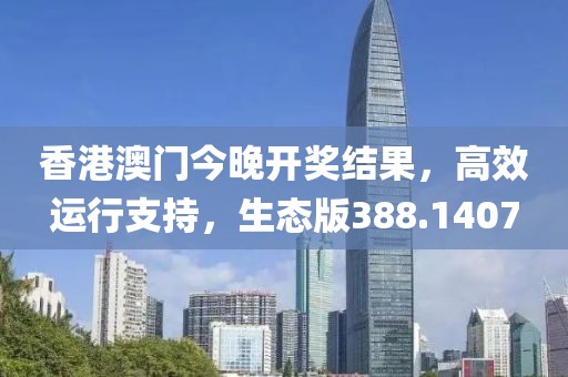 香港澳门今晚开奖结果，高效运行支持，生态版388.1407