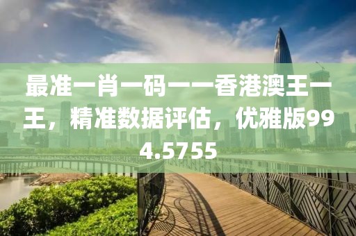 最准一肖一码一一香港澳王一王，精准数据评估，优雅版994.5755