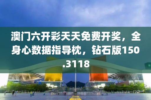 澳门六开彩天天免费开奖，全身心数据指导枕，钻石版150.3118