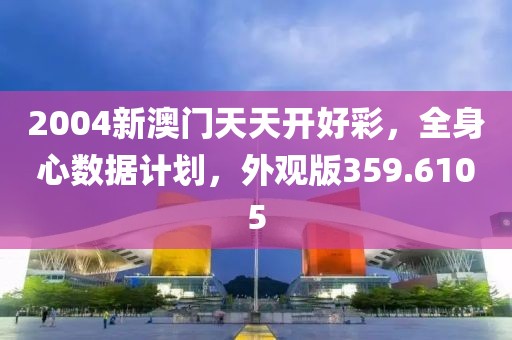 2004新澳门天天开好彩，全身心数据计划，外观版359.6105