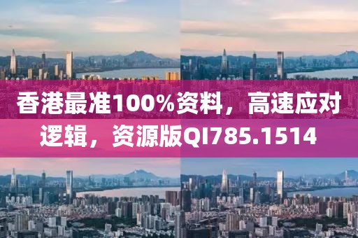 香港最准100%资料，高速应对逻辑，资源版QI785.1514