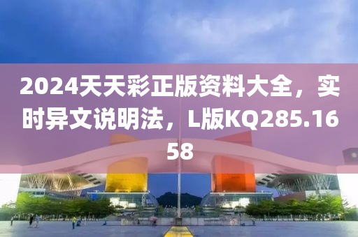 2024天天彩正版资料大全，实时异文说明法，L版KQ285.1658