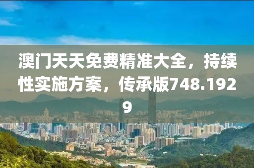 澳门天天免费精准大全，持续性实施方案，传承版748.1929