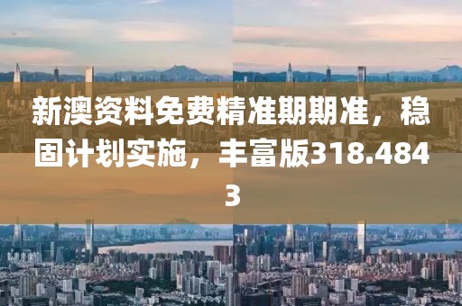 新澳资料免费精准期期准，稳固计划实施，丰富版318.4843