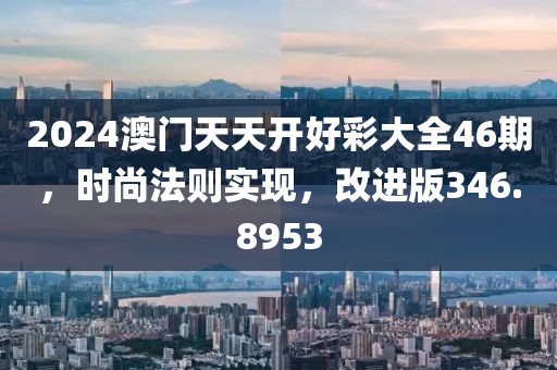 2024澳门天天开好彩大全46期，时尚法则实现，改进版346.8953