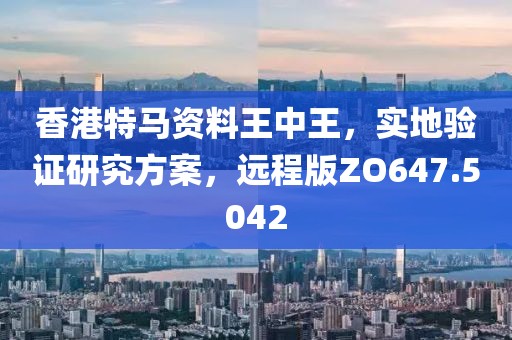 香港特马资料王中王，实地验证研究方案，远程版ZO647.5042