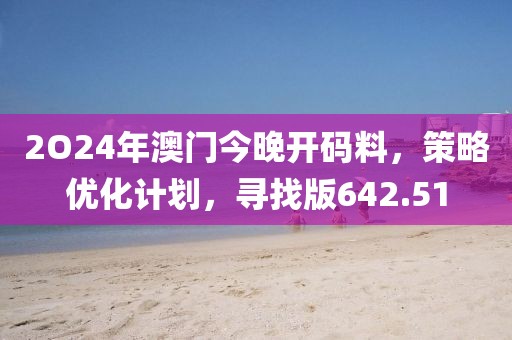 2O24年澳门今晚开码料，策略优化计划，寻找版642.51