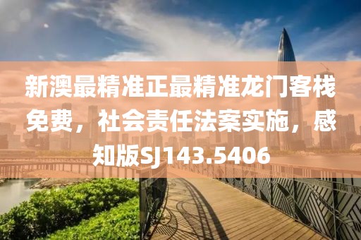 新澳最精准正最精准龙门客栈免费，社会责任法案实施，感知版SJ143.5406