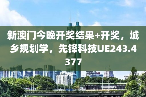新澳门今晚开奖结果+开奖，城乡规划学，先锋科技UE243.4377