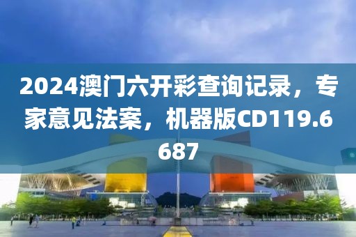 2024澳门六开彩查询记录，专家意见法案，机器版CD119.6687
