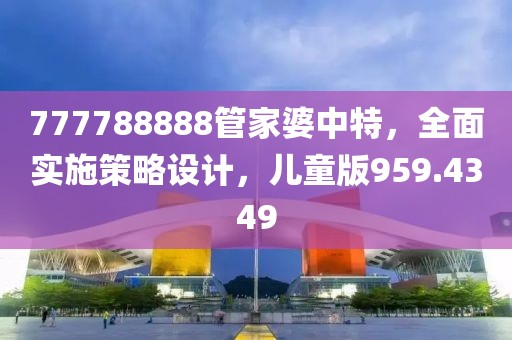 777788888管家婆中特，全面实施策略设计，儿童版959.4349