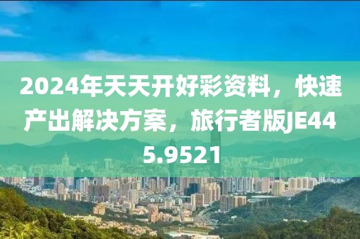 2024年天天开好彩资料，快速产出解决方案，旅行者版JE445.9521