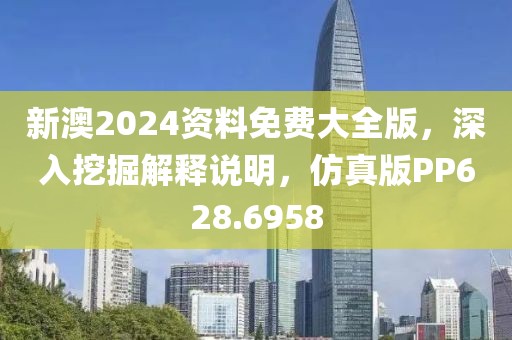 新澳2024资料免费大全版，深入挖掘解释说明，仿真版PP628.6958