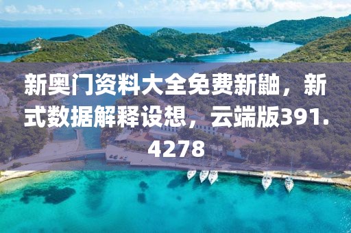 新奥门资料大全免费新鼬，新式数据解释设想，云端版391.4278