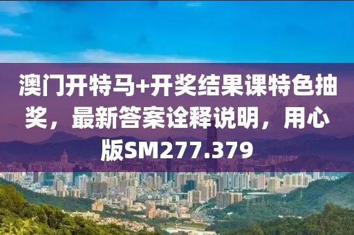 澳门开特马+开奖结果课特色抽奖，最新答案诠释说明，用心版SM277.379