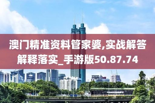 澳门精准资料管家婆,实战解答解释落实_手游版50.87.74