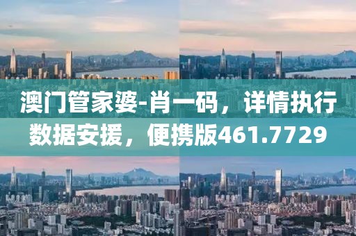 澳门管家婆-肖一码，详情执行数据安援，便携版461.7729