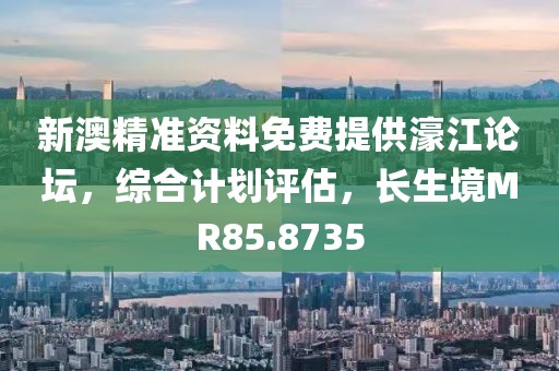新澳精准资料免费提供濠江论坛，综合计划评估，长生境MR85.8735